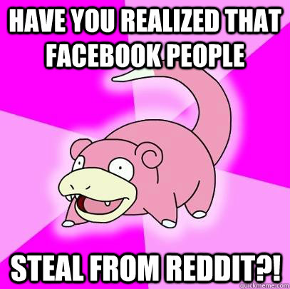 Have you realized that facebook people  steal from reddit?!  Slowpoke