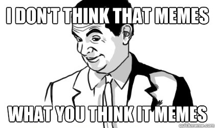 I don't think that memes  what you think it memes  if you know what i mean