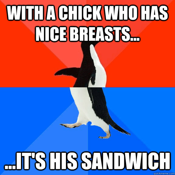 With a chick who has nice breasts... ...It's his sandwich  Socially Awesome Awkward Penguin