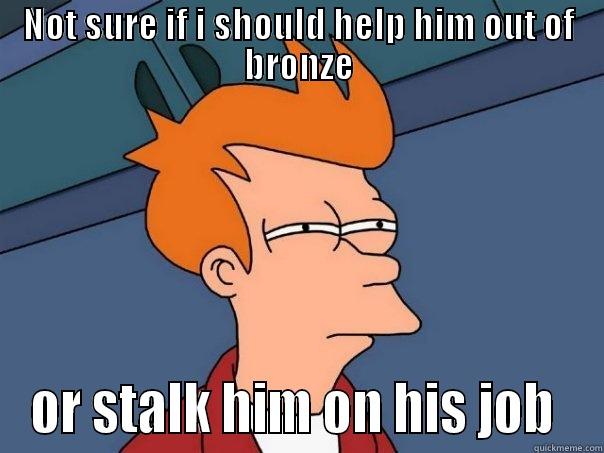 NOT SURE IF I SHOULD HELP HIM OUT OF BRONZE OR STALK HIM ON HIS JOB  Futurama Fry