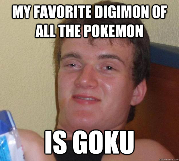 My favorite digimon of all the pokemon  is Goku  10 Guy