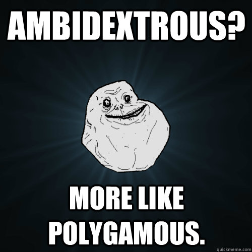 Ambidextrous? more like polygamous. - Ambidextrous? more like polygamous.  Forever Alone