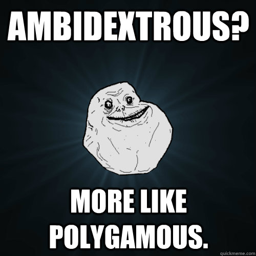 Ambidextrous? more like polygamous.  Forever Alone