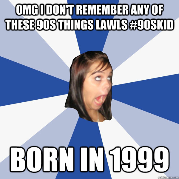 OMG i don't remember any of these 90s things lawls #90skid born in 1999  Annoying Facebook Girl