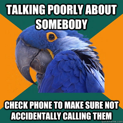 Talking poorly about somebody Check phone to make sure not accidentally calling them  Paranoid Parrot