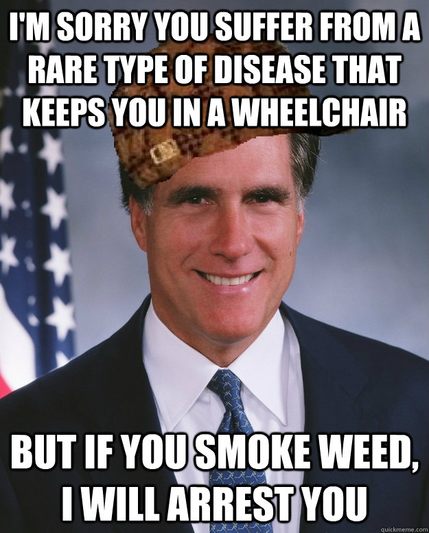 I'm sorry you suffer from a rare type of disease that keeps you in a wheelchair but if you smoke weed, I will arrest you  