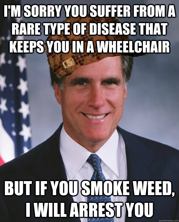 I'm sorry you suffer from a rare type of disease that keeps you in a wheelchair but if you smoke weed, I will arrest you - I'm sorry you suffer from a rare type of disease that keeps you in a wheelchair but if you smoke weed, I will arrest you  Scumbag Romney