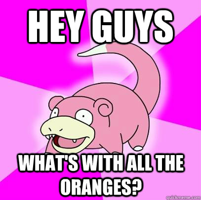 hey guys What's with all the oranges?  Slowpoke