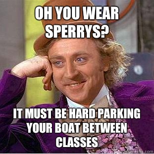 OH YOU WEAR SPERRYS? IT MUST BE HARD PARKING YOUR BOAT BETWEEN CLASSES  Condescending Wonka