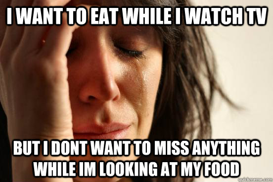 I want to eat while I watch tv But I dont want to miss anything while im looking at my food  First World Problems