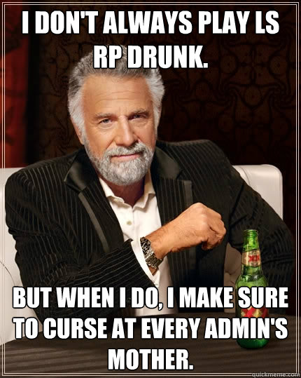I don't always play LS RP drunk. But when I do, I make sure to curse at every admin's mother. - I don't always play LS RP drunk. But when I do, I make sure to curse at every admin's mother.  The Most Interesting Man In The World