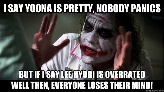 I say yoona is pretty, nobody panics but if I say lee hyori is overrated
well then, everyone loses their mind!  Joker Mind Loss