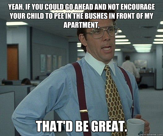 Yeah, if you could go ahead and not encourage your child to pee in the bushes in front of my apartment, That'd be great. - Yeah, if you could go ahead and not encourage your child to pee in the bushes in front of my apartment, That'd be great.  Misc