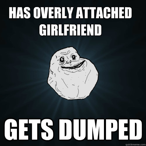 Has overly attached girlfriend Gets dumped - Has overly attached girlfriend Gets dumped  Forever Alone