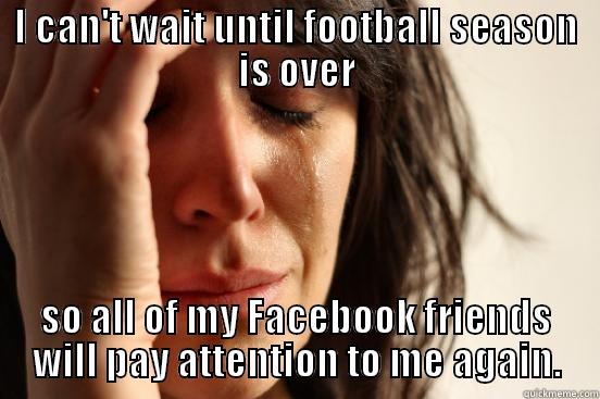 I CAN'T WAIT UNTIL FOOTBALL SEASON IS OVER SO ALL OF MY FACEBOOK FRIENDS WILL PAY ATTENTION TO ME AGAIN. First World Problems