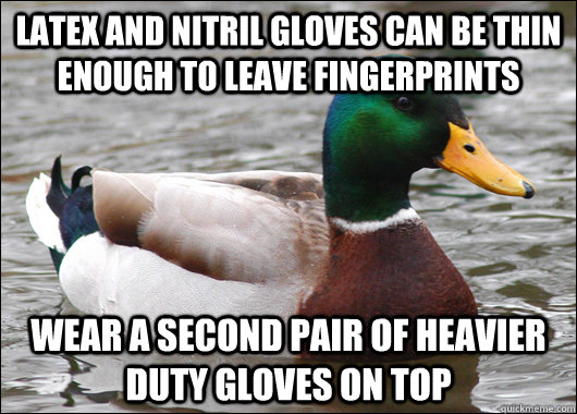 Latex and Nitril gloves can be thin enough to leave fingerprints Wear a second pair of heavier duty gloves on top  - Latex and Nitril gloves can be thin enough to leave fingerprints Wear a second pair of heavier duty gloves on top   Actual Advice Mallard