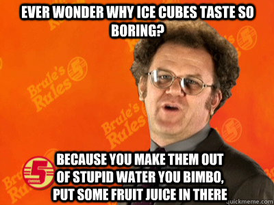 Ever wonder why ice cubes taste so boring? Because you make them out of stupid water you bimbo, put some fruit juice in there  