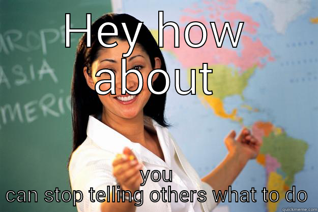 HEY HOW ABOUT YOU CAN STOP TELLING OTHERS WHAT TO DO Unhelpful High School Teacher