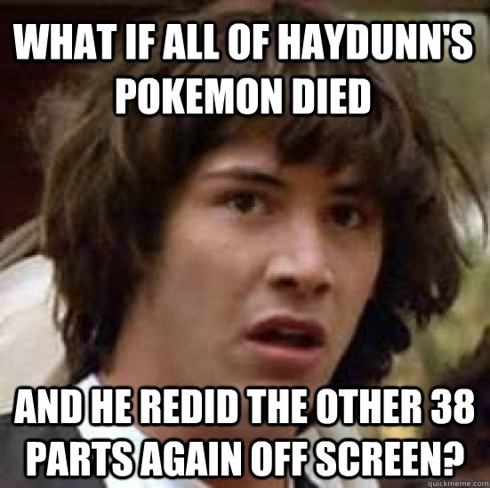 What if all of Haydunn's pokemon died and he redid the other 38 parts again off screen?  conspiracy keanu