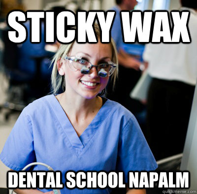 Sticky wax dental school napalm  overworked dental student