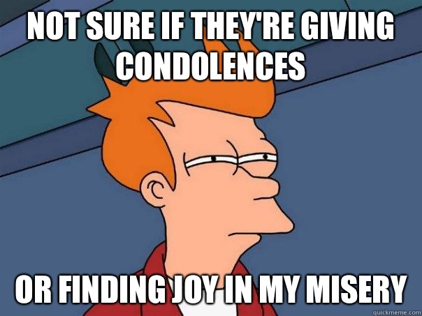 Not sure if they're giving condolences Or finding joy in my misery - Not sure if they're giving condolences Or finding joy in my misery  Futurama Fry