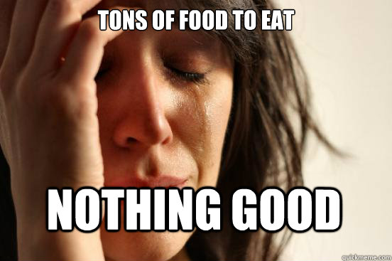 Tons of food to eat  Nothing good  First World Problems