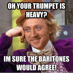 Oh your trumpet is heavy? im sure the baritones would agree!  Condescending Wonka