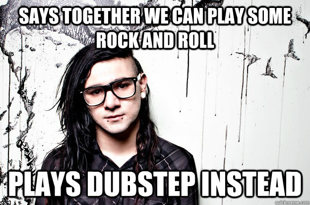 Says Together we can play some Rock and Roll Plays dubstep instead  