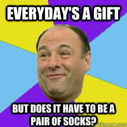 Everyday's a gift but does it have to be a pair of socks?  - Everyday's a gift but does it have to be a pair of socks?   Happy Tony Soprano