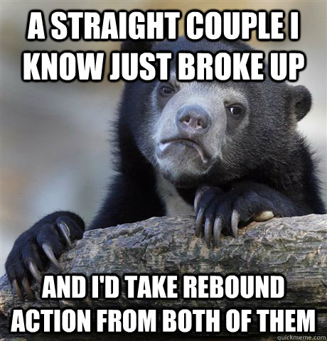 A straight couple I know just broke up And I'd take rebound action from both of them  Confession Bear
