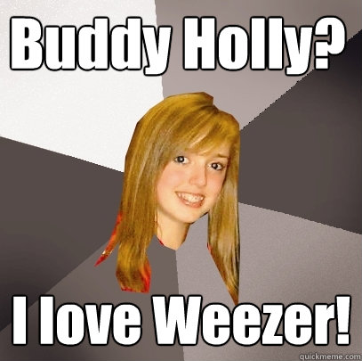 Buddy Holly? I love Weezer!  Musically Oblivious 8th Grader