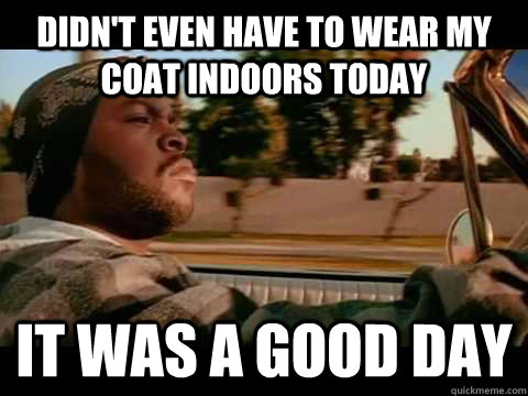 Didn't even have to wear my coat indoors today IT WAS A GOOD DAY  ice cube good day