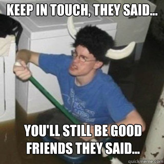 Keep in touch, they said... you'll still be good friends they said...  It will be fun they said