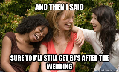 And then i said Sure you'll still get bj's after the wedding  