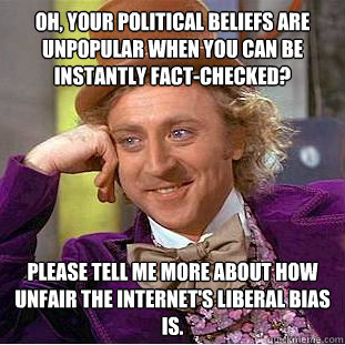 Oh, your political beliefs are unpopular when you can be instantly fact-checked? Please tell me more about how unfair the internet's liberal bias is.  Condescending Wonka