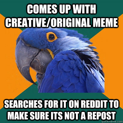 Comes up with creative/original meme searches for it on reddit to make sure its not a repost  Paranoid Parrot
