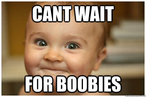 cant wait for boobies  anticipation baby