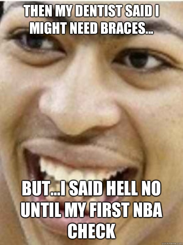 Then my dentist said I might need braces... But...I said Hell No until my first NBA check - Then my dentist said I might need braces... But...I said Hell No until my first NBA check  Anthony davis