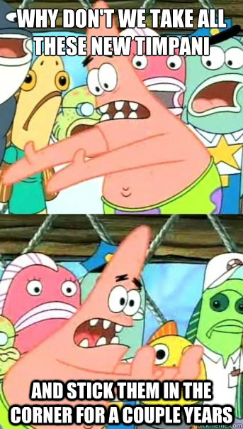 why don't we take all these new timpani and stick them in the corner for a couple years  Push it somewhere else Patrick
