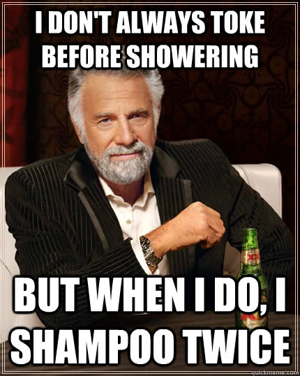 I don't always toke before showering but when i do, i shampoo twice - I don't always toke before showering but when i do, i shampoo twice  The Most Interesting Man In The World