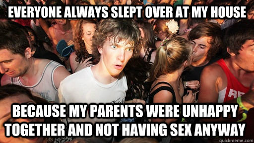 Everyone always slept over at my house because my parents were unhappy together and not having sex anyway  Sudden Clarity Clarence