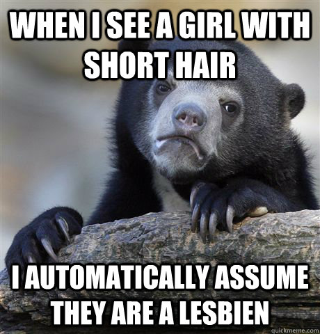 When i see a girl with short hair I automatically assume they are a lesbien  Confession Bear