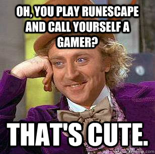 Oh, you play Runescape and call yourself a gamer? That's cute.  Condescending Wonka