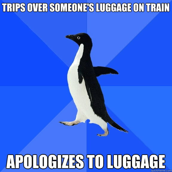 Trips over someone's luggage on train Apologizes to luggage  Socially Awkward Penguin
