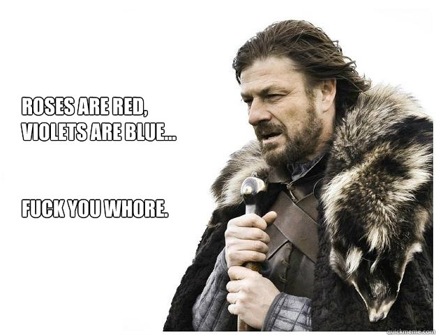 Roses are red, 
Violets are blue...


Fuck you whore.   Imminent Ned