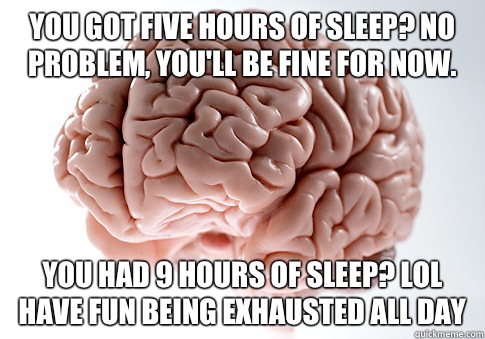 YOU GOT FIVE HOURS OF SLEEP? NO PROBLEM, YOU'LL BE FINE FOR NOW. YOU HAD 9 HOURS OF SLEEP? LOL HAVE FUN BEING EXHAUSTED ALL DAY   Scumbag Brain