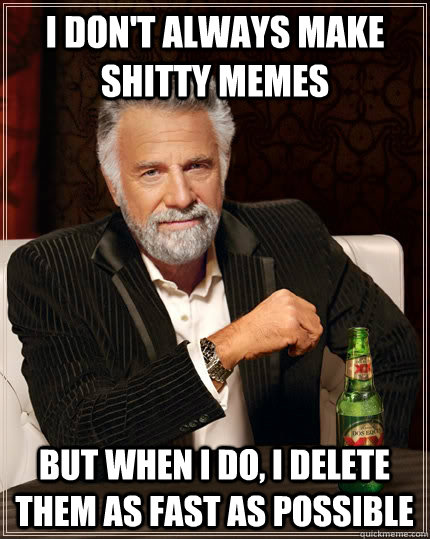 I don't always make shitty memes but when I do, I delete them as fast as possible  The Most Interesting Man In The World