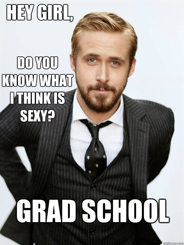 Hey girl, Do you know what I think is sexy?
 Grad School  Feminist Ryan Gosling