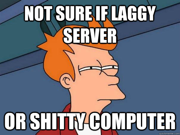 Not sure if laggy server or shitty computer  Futurama Fry