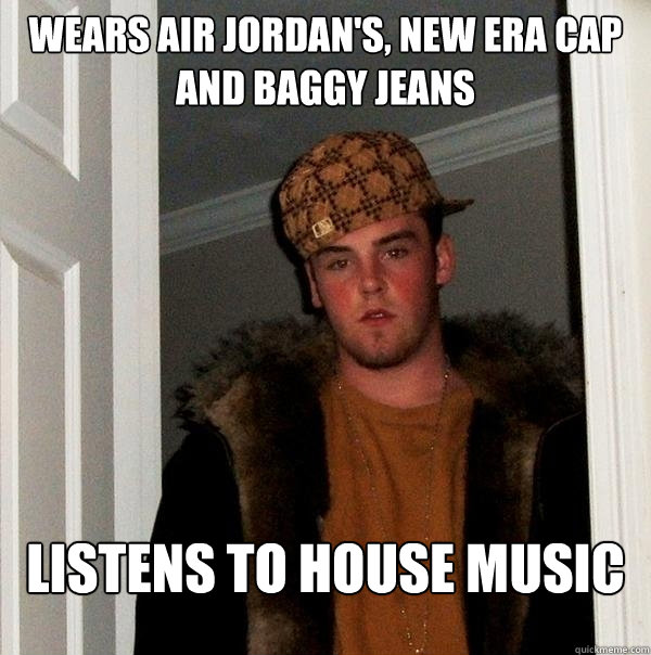WEARS AIR JORDAN'S, NEW ERA CAP AND BAGGY JEANS LISTENS TO HOUSE MUSIC  Scumbag Steve